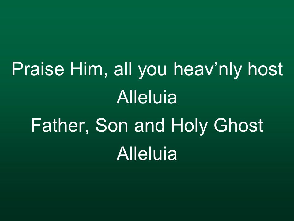 Praise Him, all you heav’nly host Alleluia Father, Son and Holy Ghost Alleluia