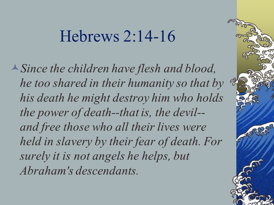 Hebrews 2:14-16 Since the children have flesh and blood, he too shared in their humanity so that by his death he might destroy him who holds the power of death--that is, the devil-- and free those who all their lives were held in slavery by their fear of death.