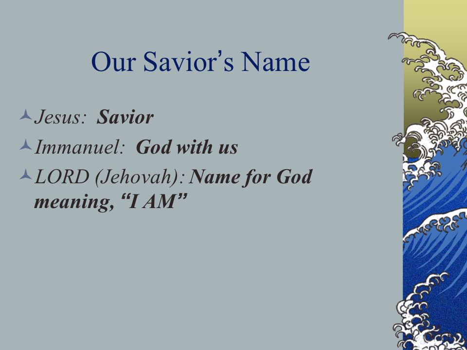 Our Savior ’ s Name Jesus: Savior Immanuel: God with us LORD (Jehovah): Name for God meaning, I AM