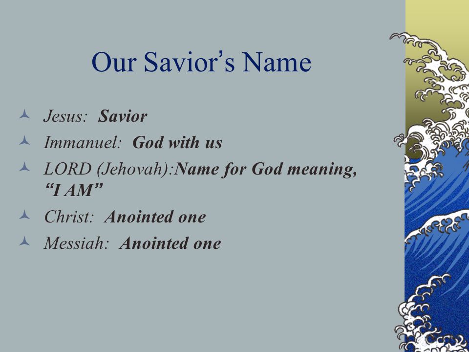 Our Savior ’ s Name Jesus: Savior Immanuel: God with us LORD (Jehovah):Name for God meaning, I AM Christ: Anointed one Messiah: Anointed one