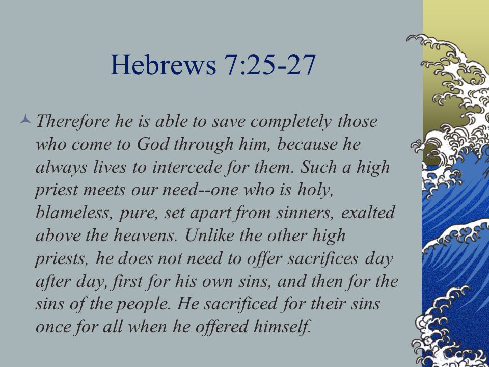 Hebrews 7:25-27 Therefore he is able to save completely those who come to God through him, because he always lives to intercede for them.
