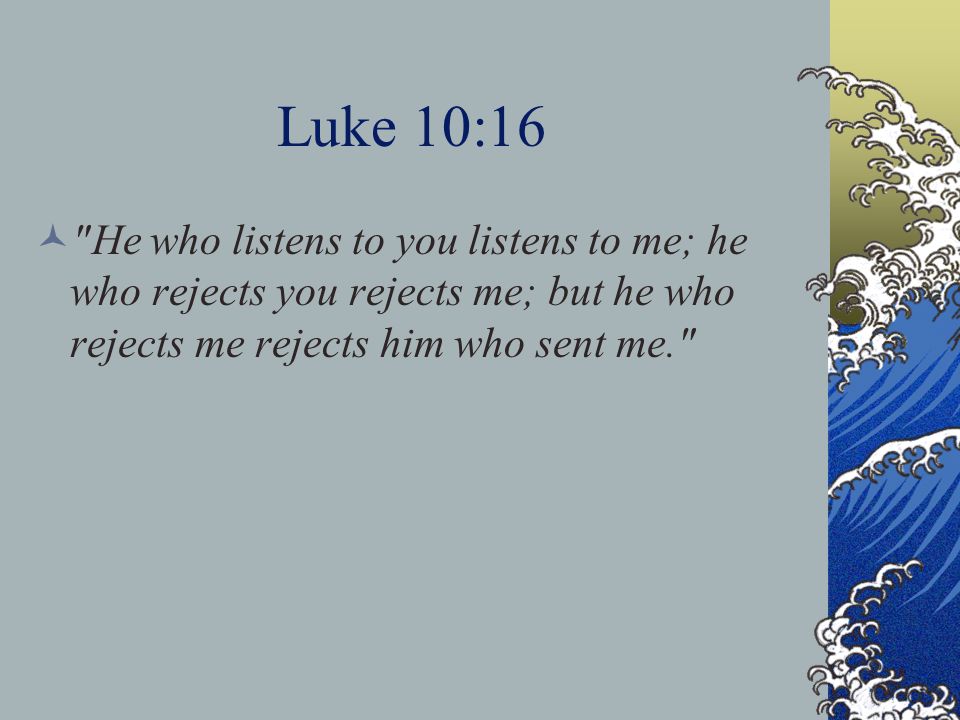 Luke 10:16 He who listens to you listens to me; he who rejects you rejects me; but he who rejects me rejects him who sent me.