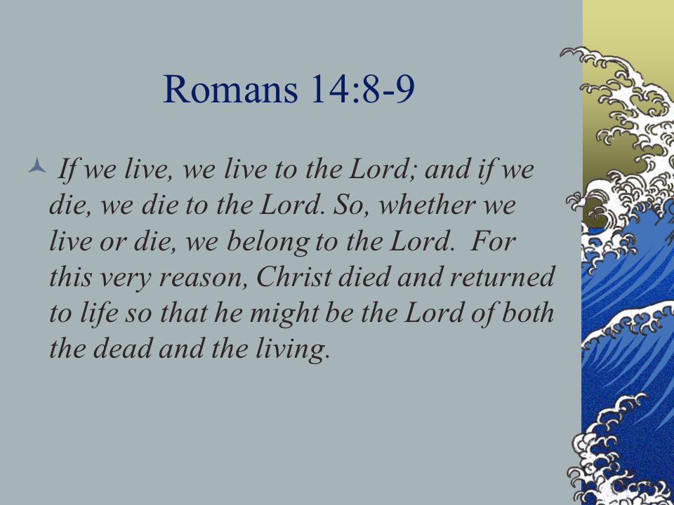 Romans 14:8-9 If we live, we live to the Lord; and if we die, we die to the Lord.