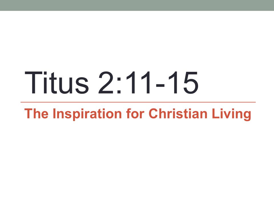 Titus 2:11-15 The Inspiration for Christian Living