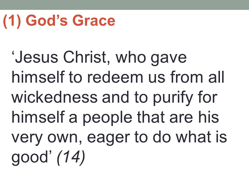 (1) God’s Grace ‘Jesus Christ, who gave himself to redeem us from all wickedness and to purify for himself a people that are his very own, eager to do what is good’ (14)
