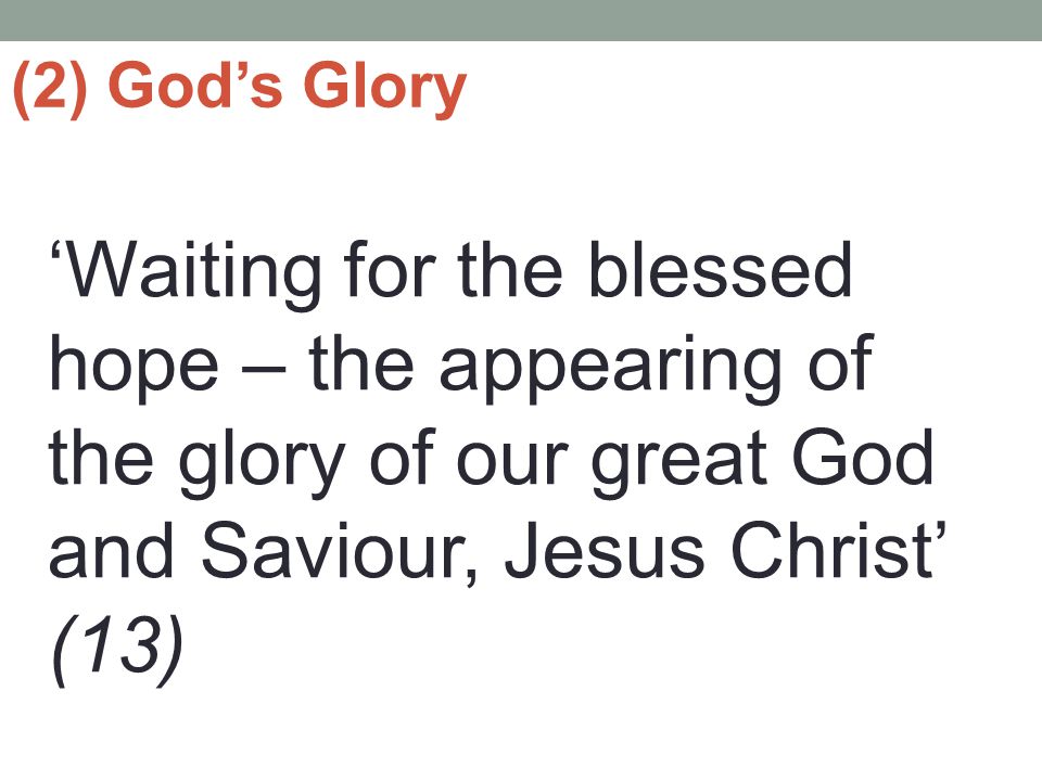 (2) God’s Glory ‘Waiting for the blessed hope – the appearing of the glory of our great God and Saviour, Jesus Christ’ (13)