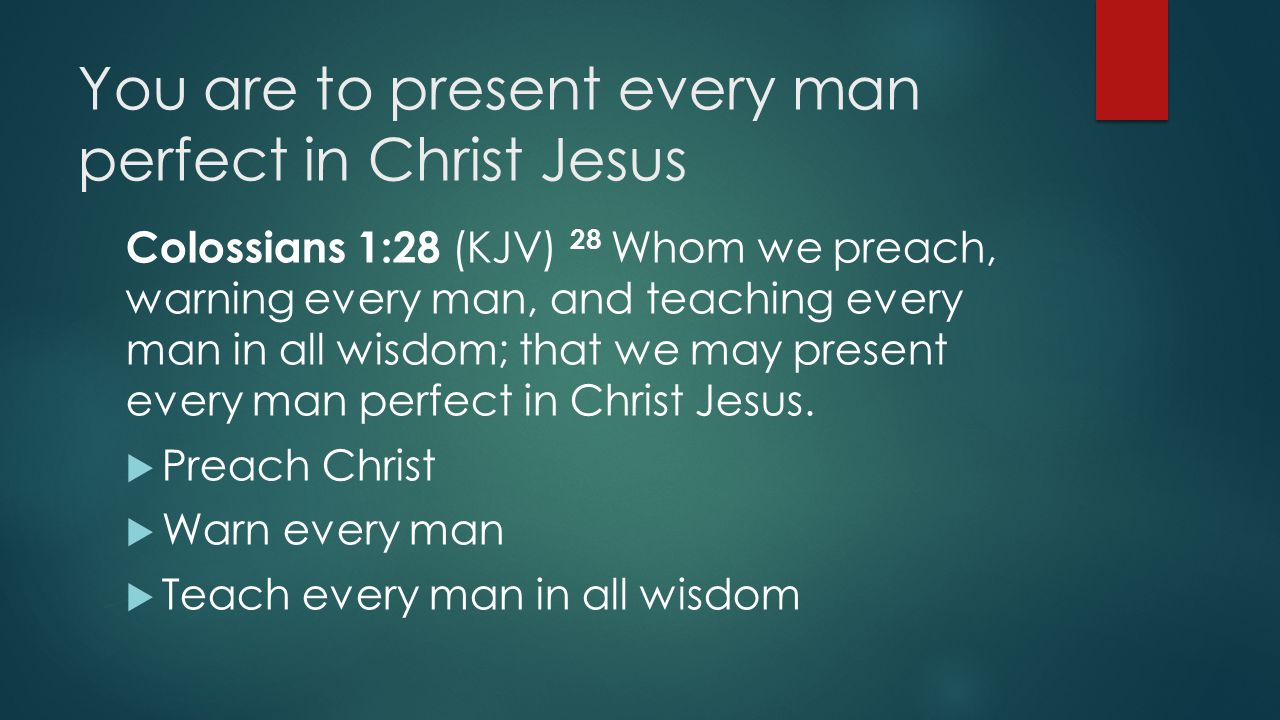 You are to present every man perfect in Christ Jesus Colossians 1:28 (KJV) 28 Whom we preach, warning every man, and teaching every man in all wisdom; that we may present every man perfect in Christ Jesus.