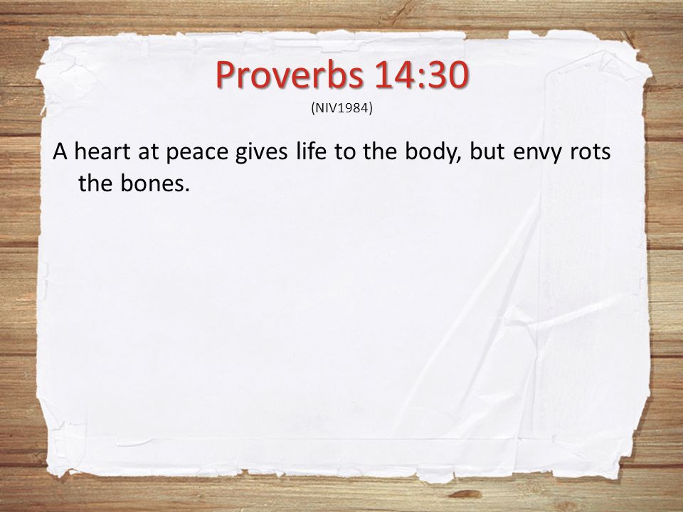 Proverbs 14:30 Proverbs 14:30 (NIV1984) A heart at peace gives life to the body, but envy rots the bones.