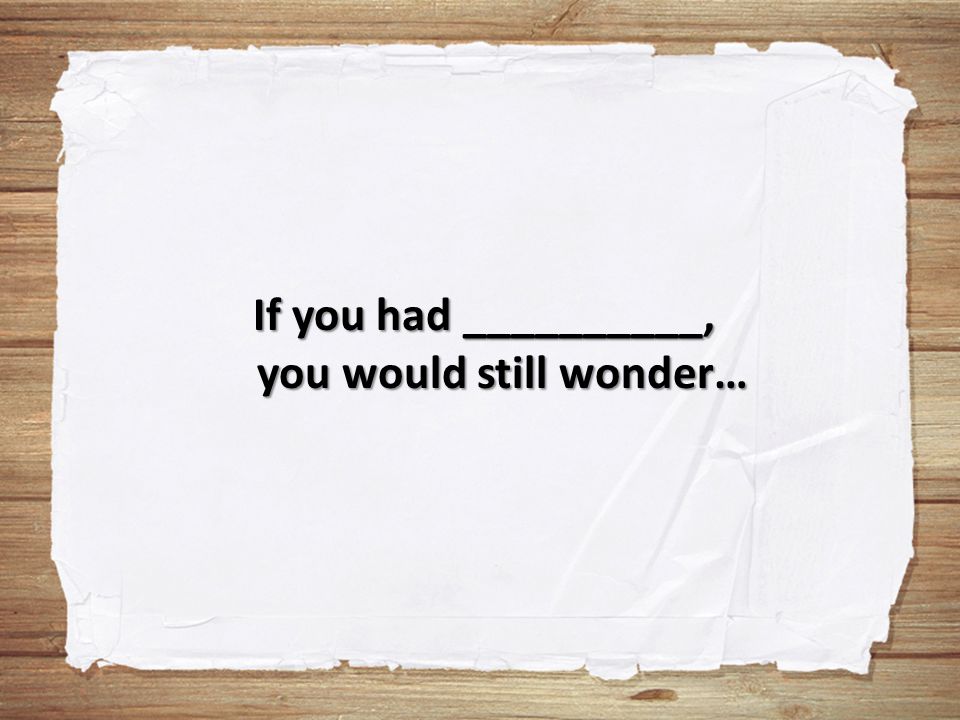 If you had __________, you would still wonder…