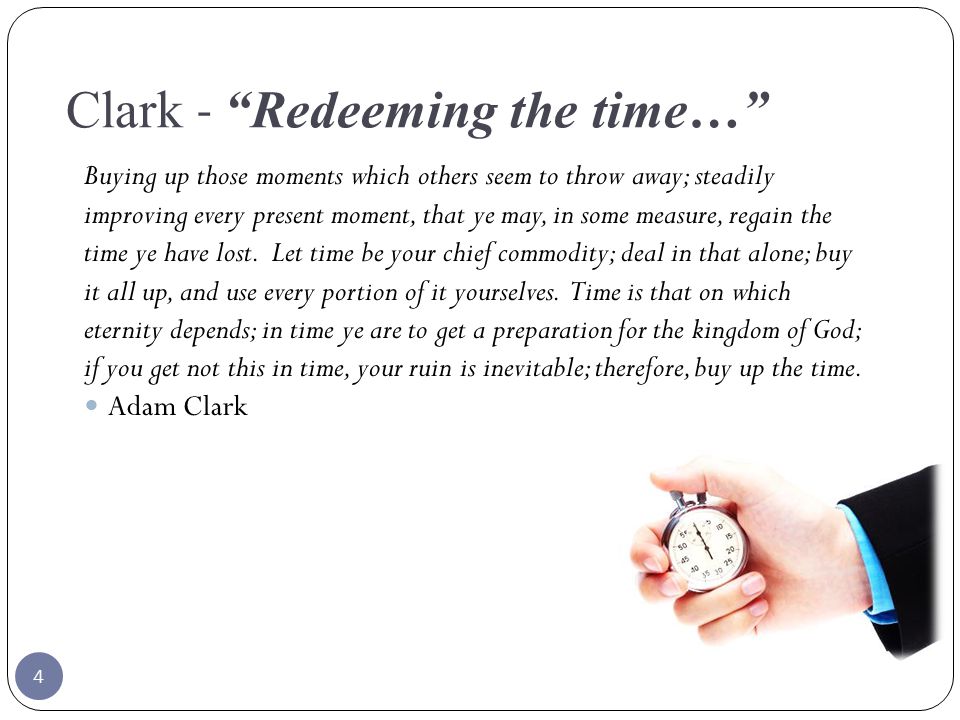 Clark - Redeeming the time… Buying up those moments which others seem to throw away; steadily improving every present moment, that ye may, in some measure, regain the time ye have lost.