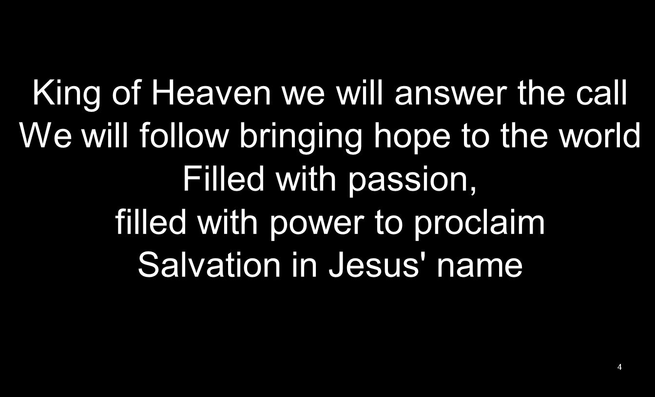 King of Heaven we will answer the call We will follow bringing hope to the world Filled with passion, filled with power to proclaim Salvation in Jesus name 4
