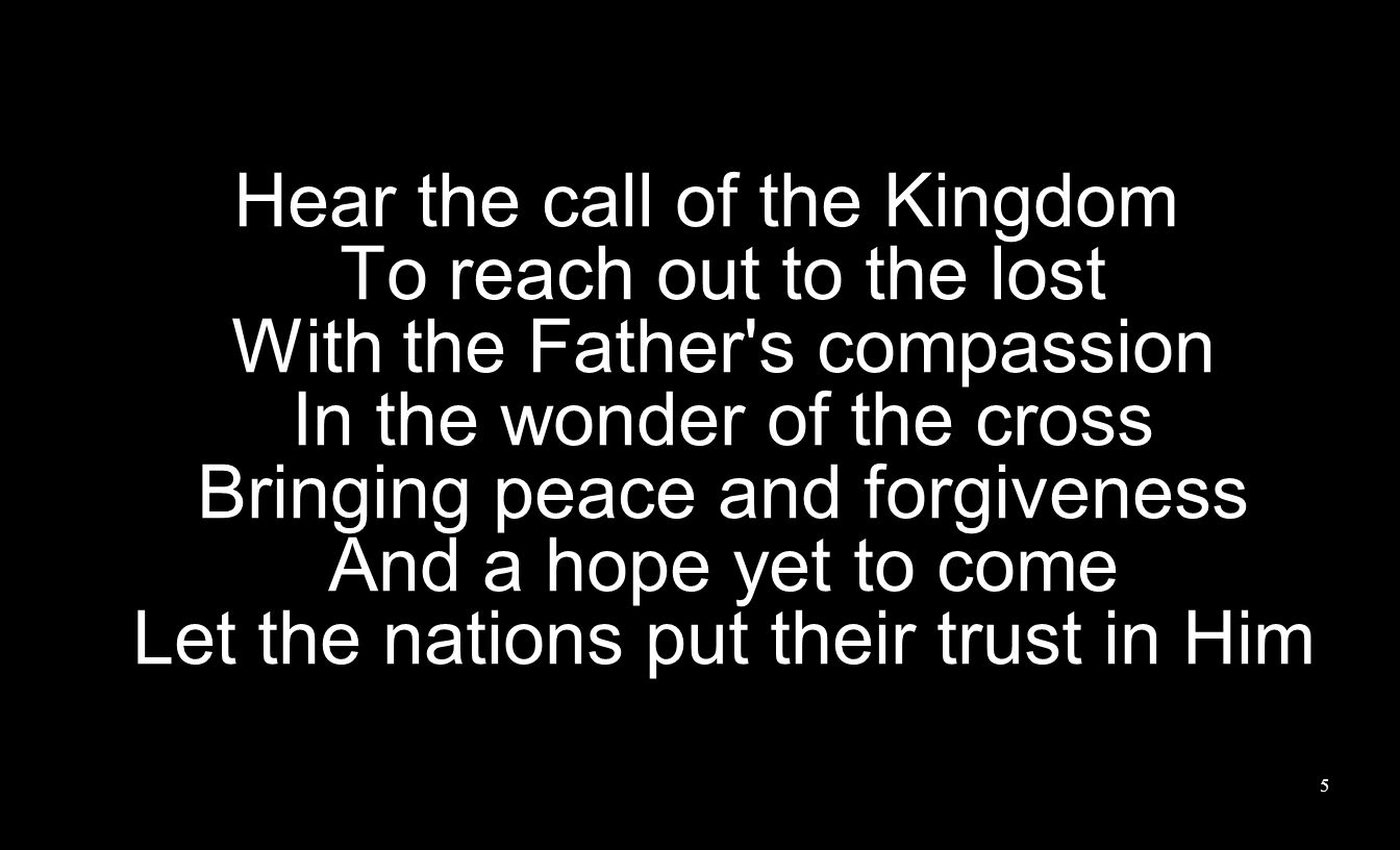 Hear the call of the Kingdom To reach out to the lost With the Father s compassion In the wonder of the cross Bringing peace and forgiveness And a hope yet to come Let the nations put their trust in Him 5