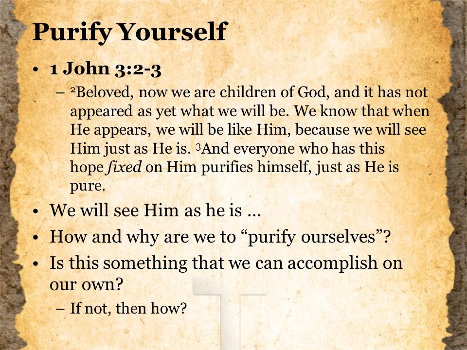 Purify Yourself 1 John 3:2-3 – 2 Beloved, now we are children of God, and it has not appeared as yet what we will be.