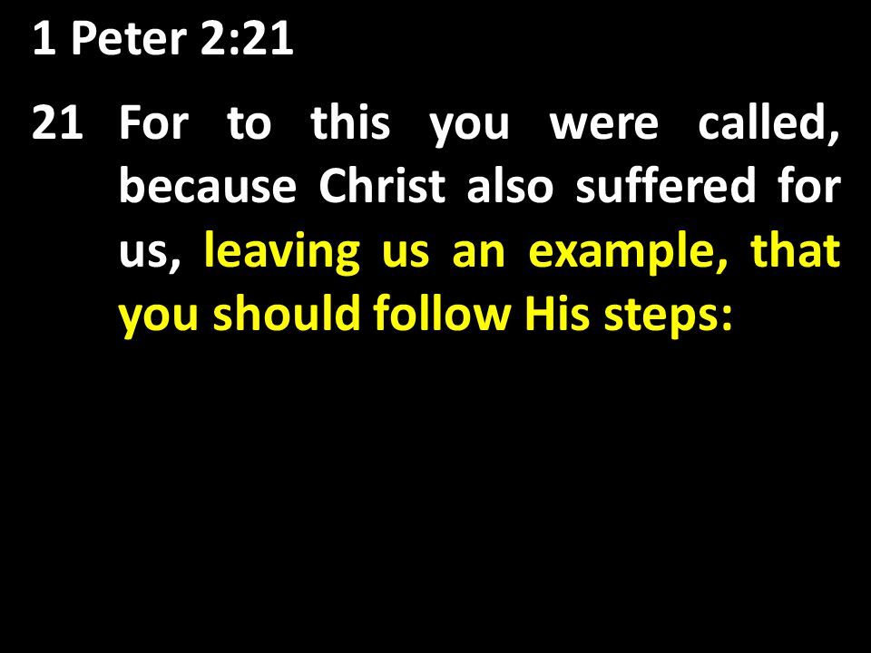 1 Peter 2:21 21For to this you were called, because Christ also suffered for us, leaving us an example, that you should follow His steps: