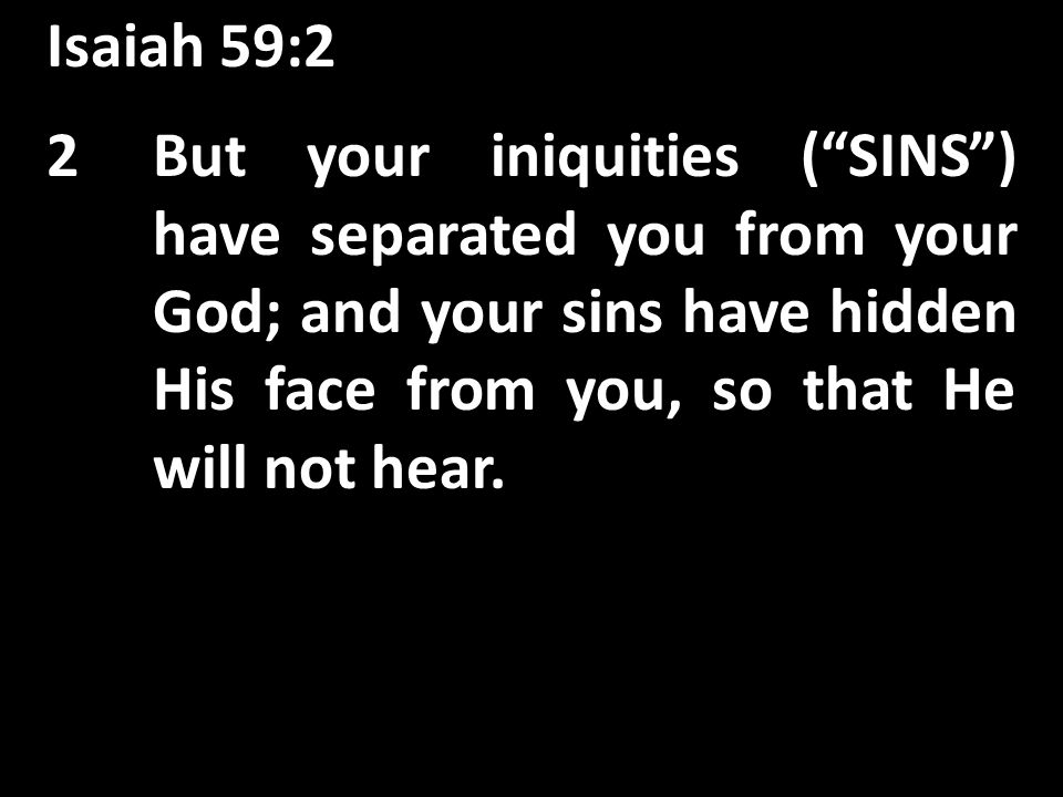 Isaiah 59:2 2But your iniquities ( SINS ) have separated you from your God; and your sins have hidden His face from you, so that He will not hear.