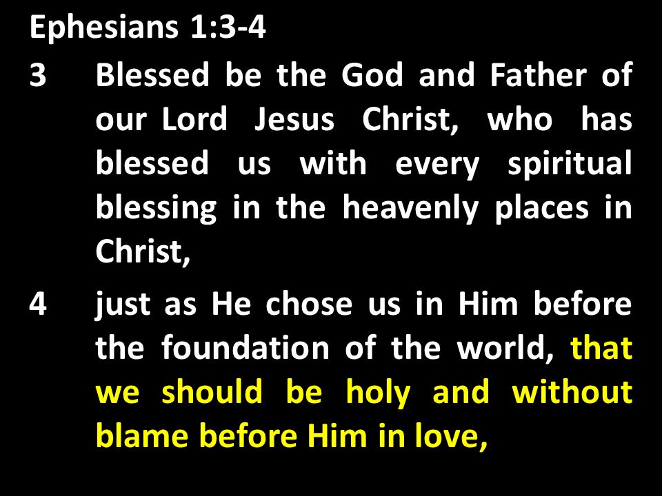 Ephesians 1:3-4 3Blessed be the God and Father of our Lord Jesus Christ, who has blessed us with every spiritual blessing in the heavenly places in Christ, 4just as He chose us in Him before the foundation of the world, that we should be holy and without blame before Him in love,