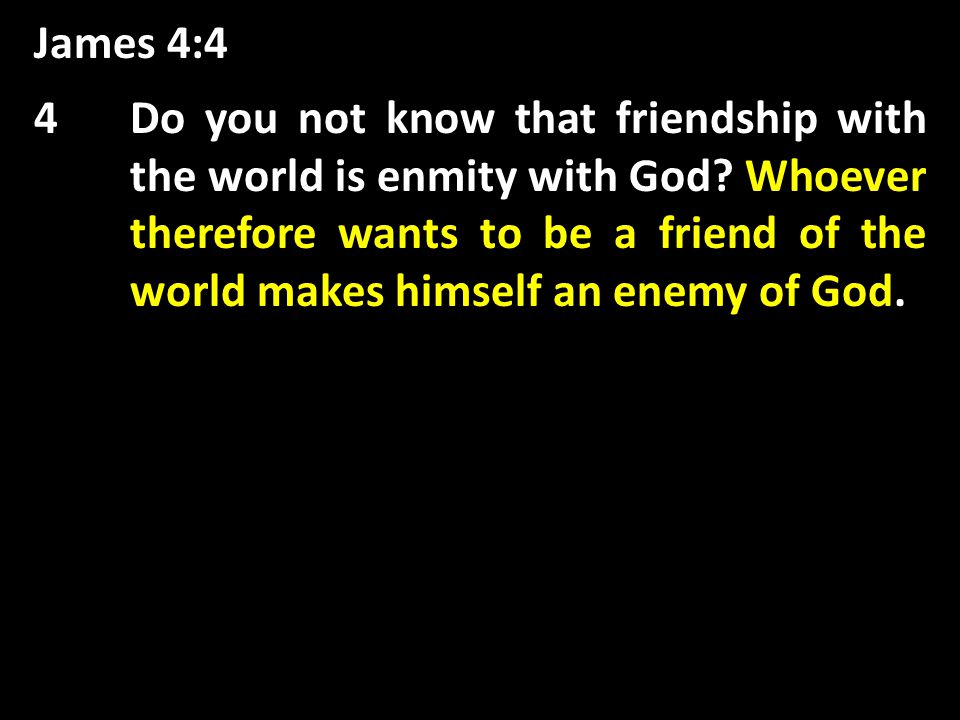 James 4:4 Whoever therefore wants to be a friend of the world makes himself an enemy of God 4Do you not know that friendship with the world is enmity with God.