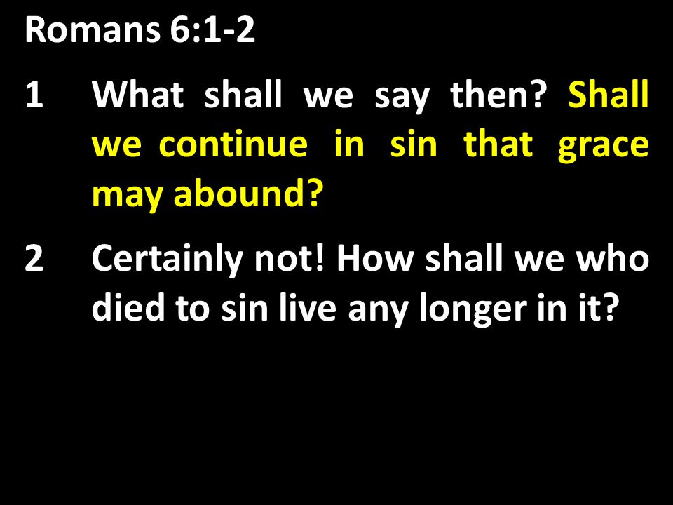 Romans 6:1-2 Shall we continue in sin that grace may abound.