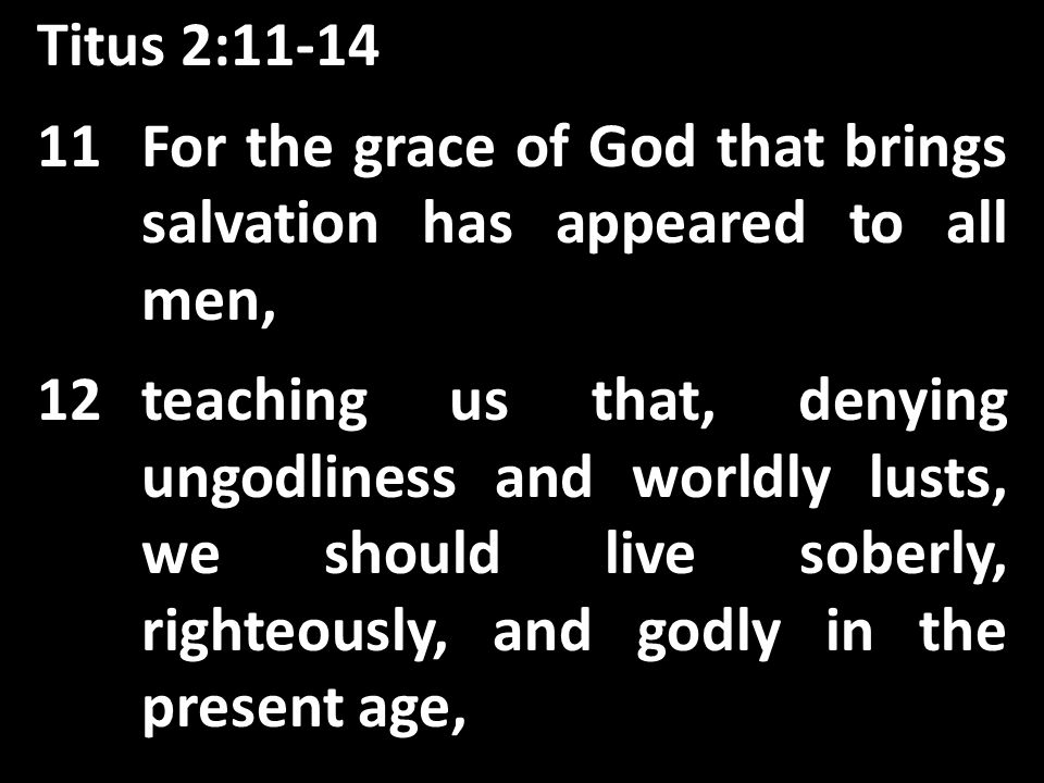 Titus 2: For the grace of God that brings salvation has appeared to all men, 12teaching us that, denying ungodliness and worldly lusts, we should live soberly, righteously, and godly in the present age,