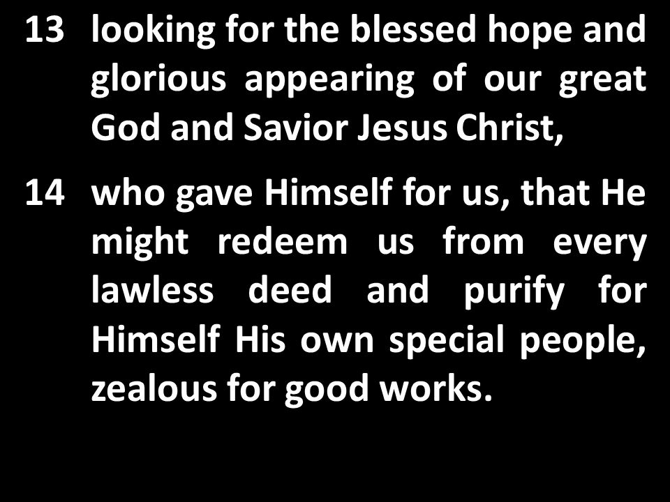 13looking for the blessed hope and glorious appearing of our great God and Savior Jesus Christ, 14who gave Himself for us, that He might redeem us from every lawless deed and purify for Himself His own special people, zealous for good works.