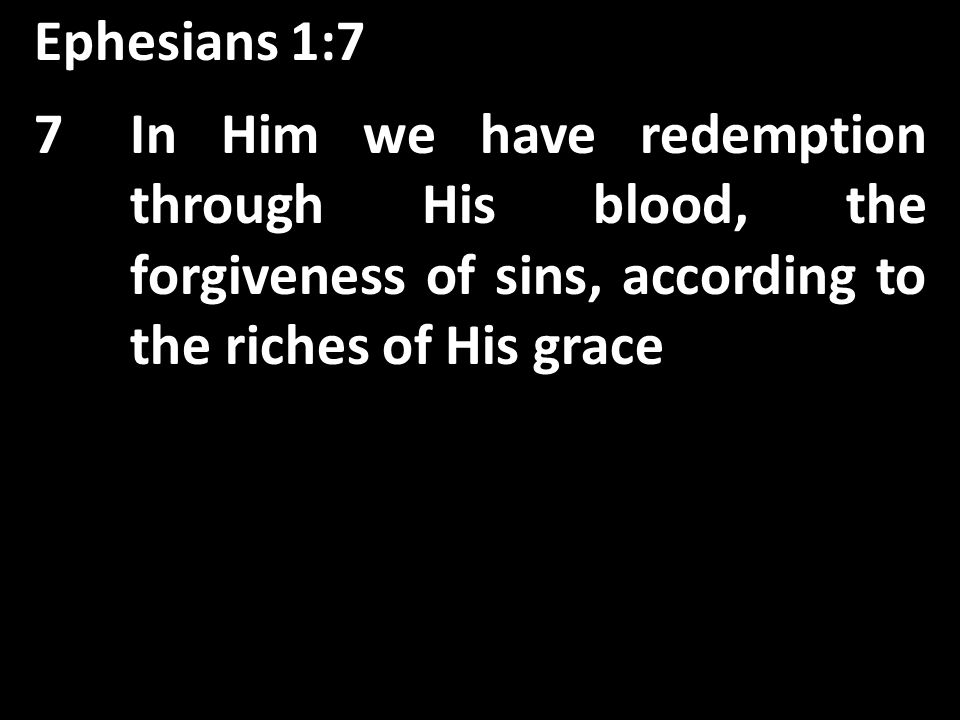 Ephesians 1:7 In Him we have redemption through His blood, the forgiveness of sins, 7In Him we have redemption through His blood, the forgiveness of sins, according to the riches of His grace