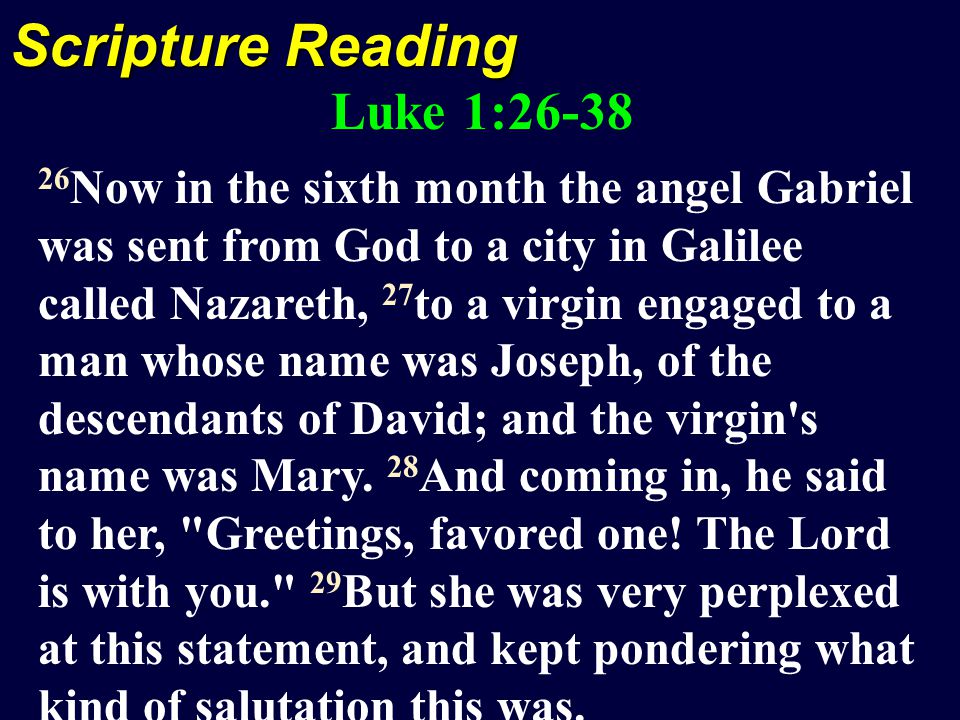 Scripture Reading Luke 1: Now in the sixth month the angel Gabriel was sent from God to a city in Galilee called Nazareth, 27 to a virgin engaged to a man whose name was Joseph, of the descendants of David; and the virgin s name was Mary.