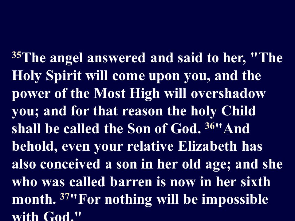 35 The angel answered and said to her, The Holy Spirit will come upon you, and the power of the Most High will overshadow you; and for that reason the holy Child shall be called the Son of God.