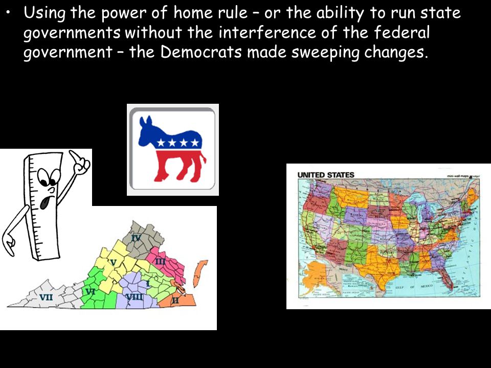 Using the power of home rule – or the ability to run state governments without the interference of the federal government – the Democrats made sweeping changes.