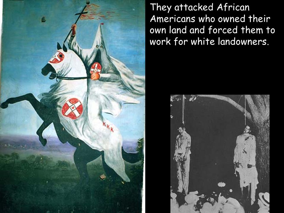 They attacked African Americans who owned their own land and forced them to work for white landowners.