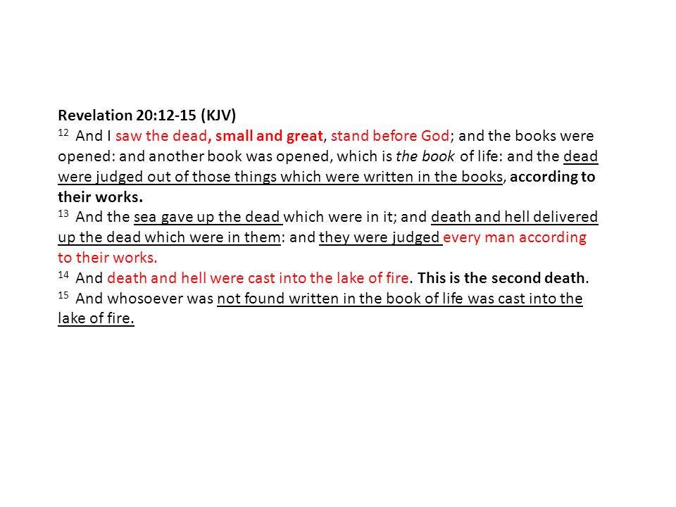 Revelation 20:12-15 (KJV) 12 And I saw the dead, small and great, stand before God; and the books were opened: and another book was opened, which is the book of life: and the dead were judged out of those things which were written in the books, according to their works.