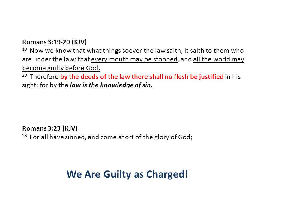 Romans 3:19-20 (KJV) 19 Now we know that what things soever the law saith, it saith to them who are under the law: that every mouth may be stopped, and all the world may become guilty before God.