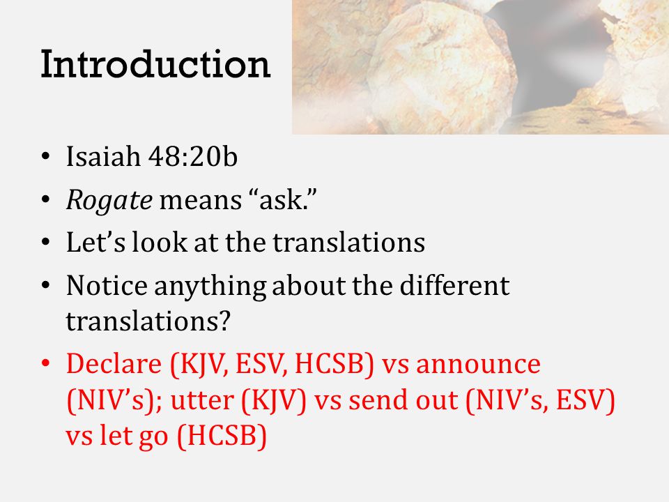 Introduction Isaiah 48:20b Rogate means ask. Let’s look at the translations Notice anything about the different translations.