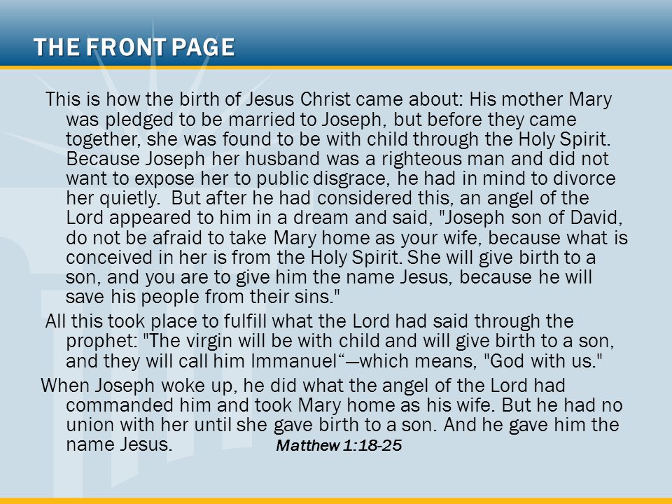 THE FRONT PAGE This is how the birth of Jesus Christ came about: His mother Mary was pledged to be married to Joseph, but before they came together, she was found to be with child through the Holy Spirit.