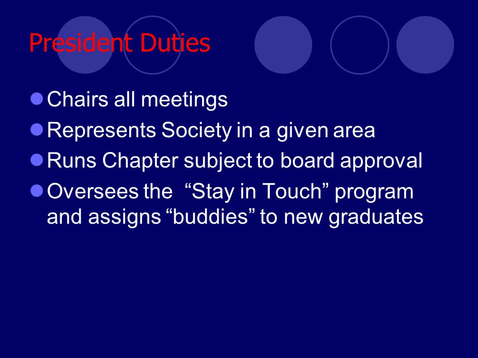 President Duties Chairs all meetings Represents Society in a given area Runs Chapter subject to board approval Oversees the Stay in Touch program and assigns buddies to new graduates