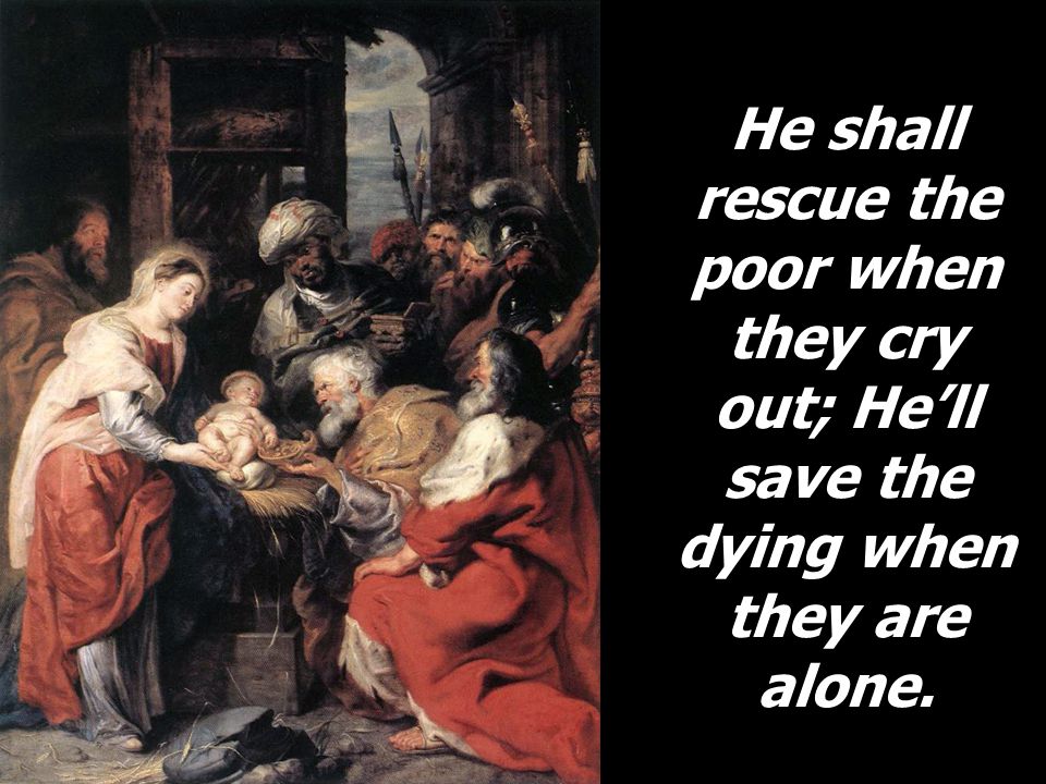 He shall rescue the poor when they cry out; He’ll save the dying when they are alone.