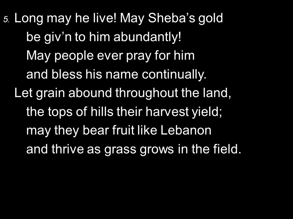 5. Long may he live. May Sheba’s gold be giv’n to him abundantly.