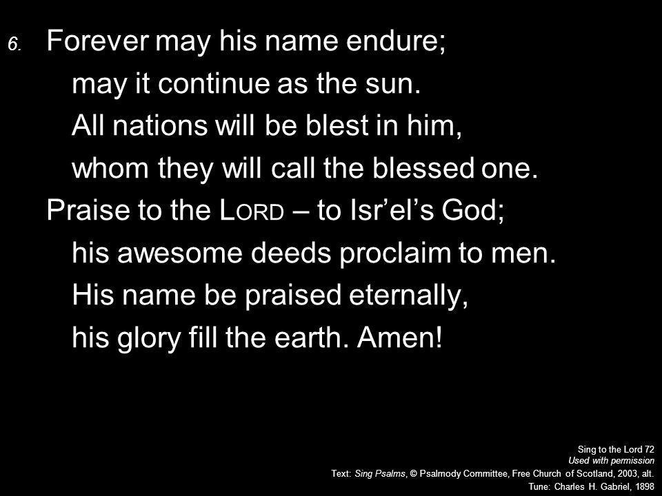 6. Forever may his name endure; may it continue as the sun.