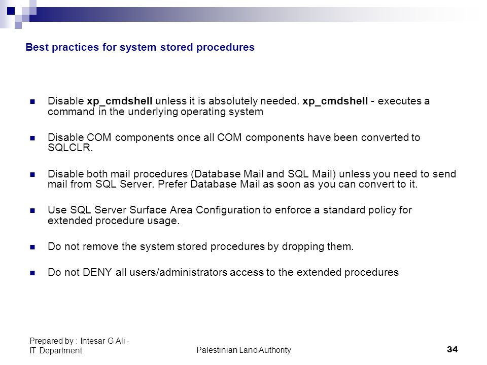 Palestinian Land Authority34 Prepared by : Intesar G Ali - IT Department Best practices for system stored procedures Disable xp_cmdshell unless it is absolutely needed.