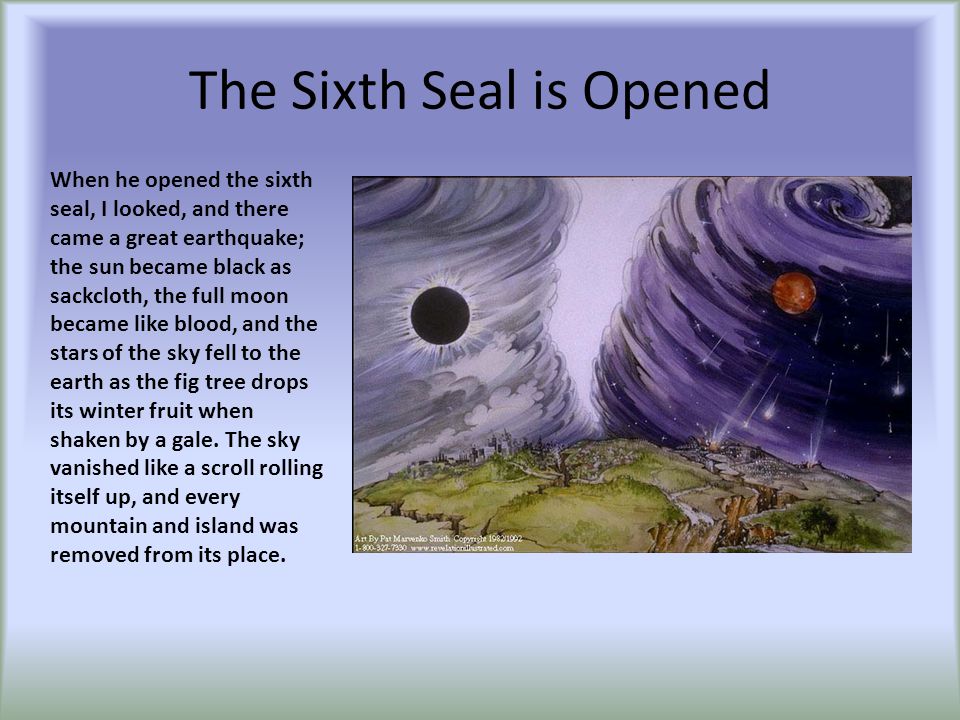 The Sixth Seal is Opened When he opened the sixth seal, I looked, and there came a great earthquake; the sun became black as sackcloth, the full moon became like blood, and the stars of the sky fell to the earth as the fig tree drops its winter fruit when shaken by a gale.