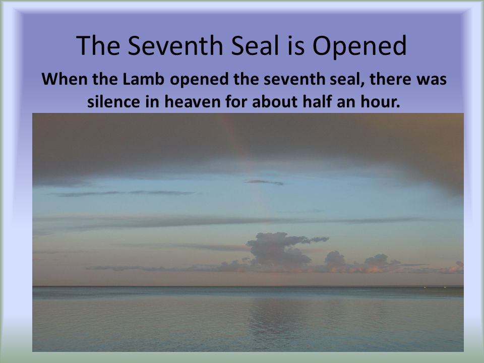 The Seventh Seal is Opened When the Lamb opened the seventh seal, there was silence in heaven for about half an hour.