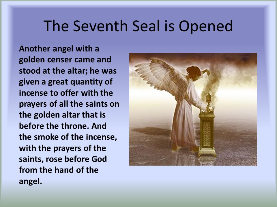 The Seventh Seal is Opened Another angel with a golden censer came and stood at the altar; he was given a great quantity of incense to offer with the prayers of all the saints on the golden altar that is before the throne.