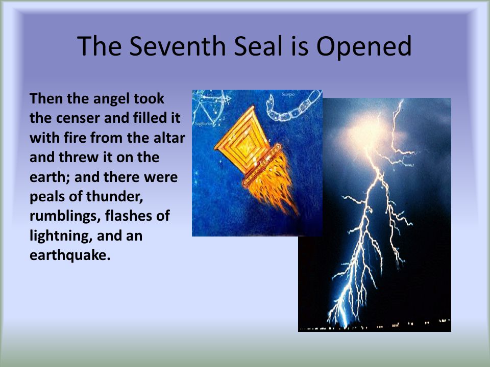 The Seventh Seal is Opened Then the angel took the censer and filled it with fire from the altar and threw it on the earth; and there were peals of thunder, rumblings, flashes of lightning, and an earthquake.