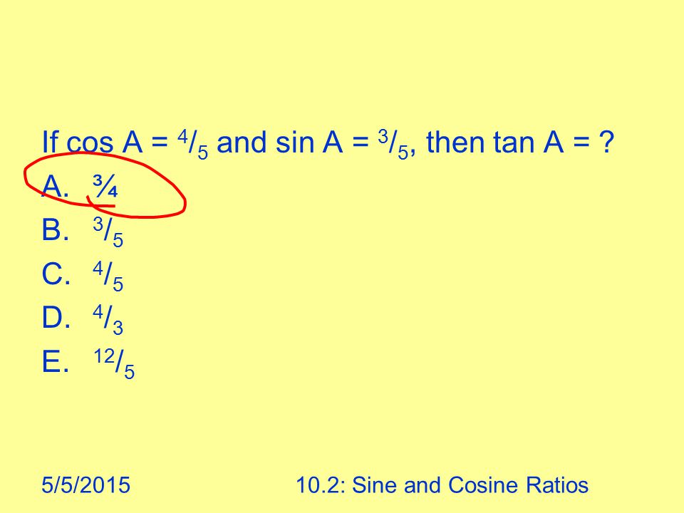 5/5/ : Sine and Cosine Ratios If cos A = 4 / 5 and sin A = 3 / 5, then tan A = .