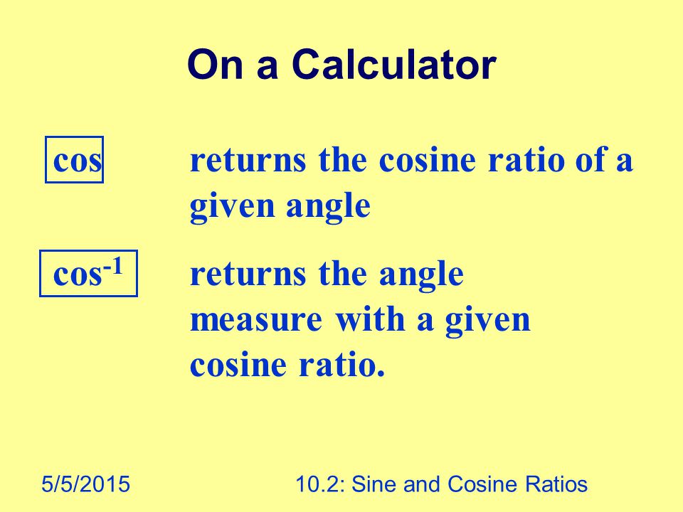 5/5/ : Sine and Cosine Ratios On a Calculator cos returns the cosine ratio of a given angle cos -1 returns the angle measure with a given cosine ratio.