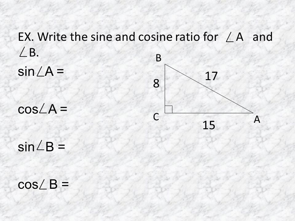 EX. Write the sine and cosine ratio for A and B. sin A = cos A = sin B = cos B = A B C