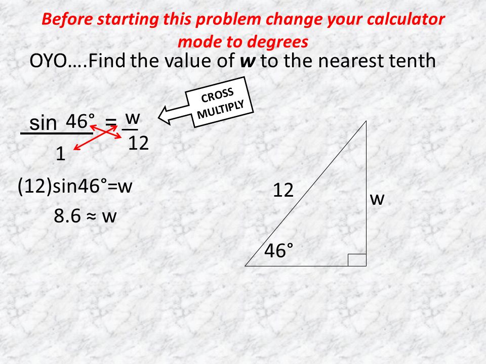 Before starting this problem change your calculator mode to degrees OYO….Find the value of w to the nearest tenth sin = 8.6 ≈ w w 46° 12 46° w 12 (12)sin46°=w 1 CROSS MULTIPLY