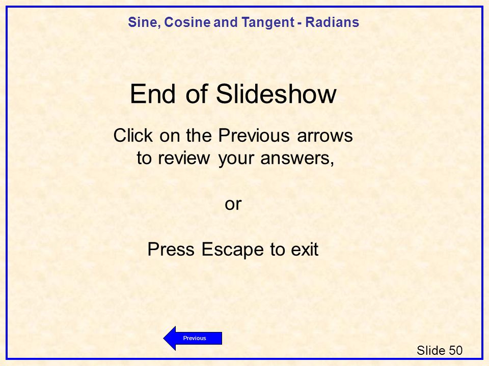 Sine, Cosine and Tangent - Radians Slide 50 Previous End of Slideshow Click on the Previous arrows to review your answers, or Press Escape to exit