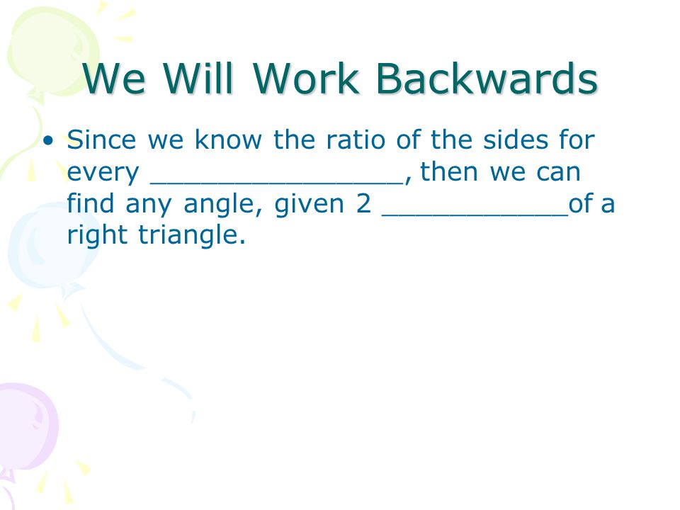 We Will Work Backwards Since we know the ratio of the sides for every _______________, then we can find any angle, given 2 ___________of a right triangle.