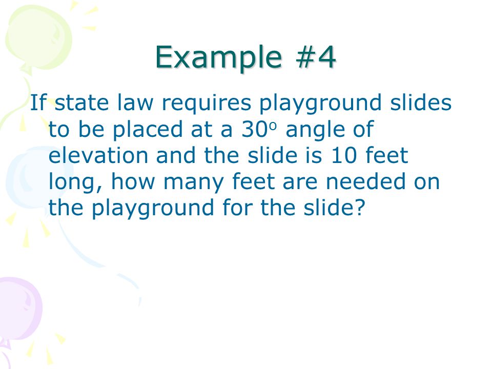 Example #4 If state law requires playground slides to be placed at a 30 o angle of elevation and the slide is 10 feet long, how many feet are needed on the playground for the slide