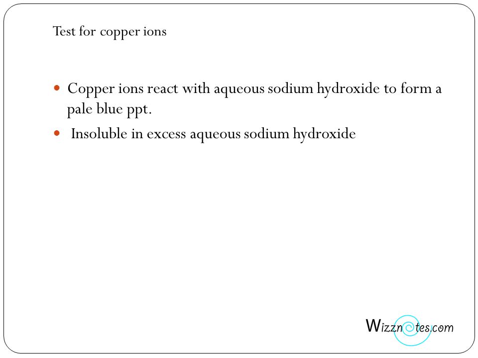 Test for copper ions Copper ions react with aqueous sodium hydroxide to form a pale blue ppt.